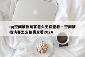 qq空间被挡访客怎么免费查看 - 空间被挡访客怎么免费查看2024