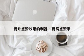 提升点赞效果的利器 - 提高点赞率