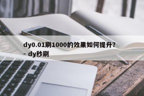 dy0.01刷1000的效果如何提升？ - dy秒刷