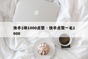 快手1块1000点赞 - 快手点赞一毛1000