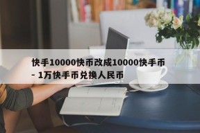 快手10000快币改成10000快手币 - 1万快手币兑换人民币