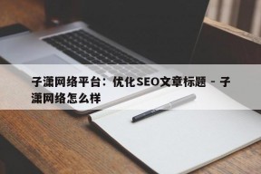 子潇网络平台：优化SEO文章标题 - 子潇网络怎么样