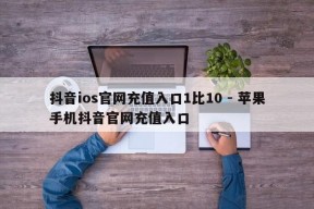 抖音ios官网充值入口1比10 - 苹果手机抖音官网充值入口