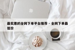 最实惠的全网下单平台推荐 - 全网下单最低价