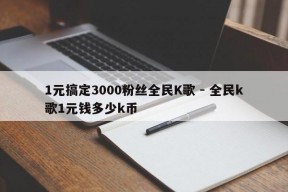 1元搞定3000粉丝全民K歌 - 全民k歌1元钱多少k币