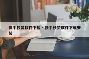 快手秒赞软件下载 - 快手秒赞软件下载安装