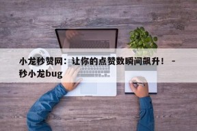 小龙秒赞网：让你的点赞数瞬间飙升！ - 秒小龙bug