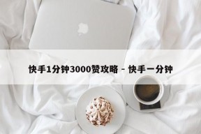 快手1分钟3000赞攻略 - 快手一分钟