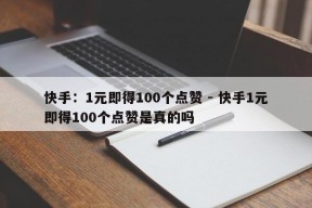 快手：1元即得100个点赞 - 快手1元即得100个点赞是真的吗