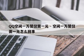 QQ空间一万赞仅需一元 - 空间一万赞仅需一元怎么回事