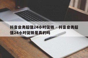 抖音业务超值24小时促销 - 抖音业务超值24小时促销是真的吗