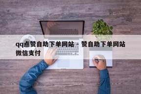 qq点赞自助下单网站 - 赞自助下单网站微信支付