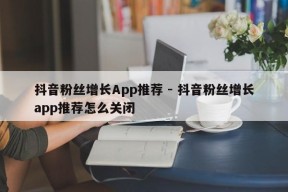 抖音粉丝增长App推荐 - 抖音粉丝增长app推荐怎么关闭