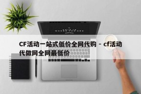 CF活动一站式低价全网代购 - cf活动代做网全网最低价