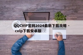 QQCVIP官网2024最新下载攻略 - cvip下载安卓版