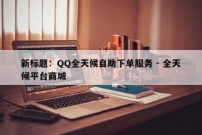 新标题：QQ全天候自助下单服务 - 全天候平台商城