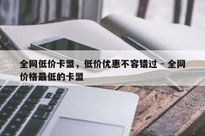 全网低价卡盟，低价优惠不容错过 - 全网价格最低的卡盟