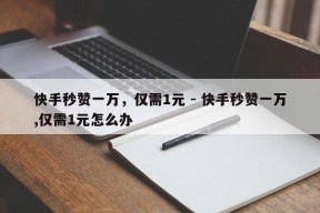 快手秒赞一万，仅需1元 - 快手秒赞一万,仅需1元怎么办