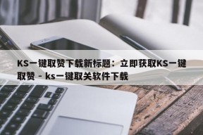 KS一键取赞下载新标题：立即获取KS一键取赞 - ks一键取关软件下载