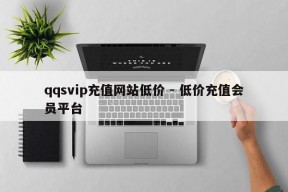 qqsvip充值网站低价 - 低价充值会员平台