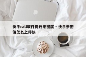 快手call软件提升亲密度 - 快手亲密值怎么上得快