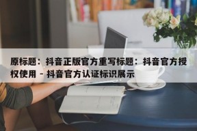 原标题：抖音正版官方重写标题：抖音官方授权使用 - 抖音官方认证标识展示