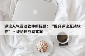 评论人气互动软件新标题：“提升评论互动软件” - 评论区互动文案