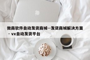 微商软件自动发货商城--发货商城解决方案 - vx自动发货平台