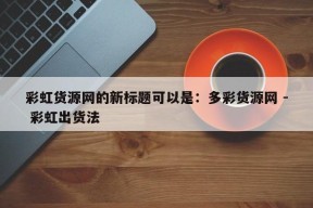 彩虹货源网的新标题可以是：多彩货源网 - 彩虹出货法