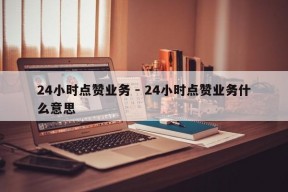 24小时点赞业务 - 24小时点赞业务什么意思