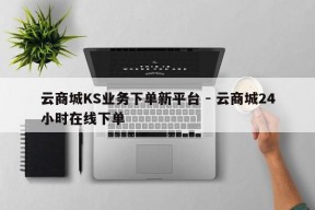 云商城KS业务下单新平台 - 云商城24小时在线下单