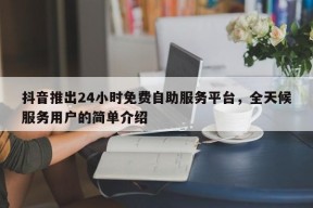 抖音推出24小时免费自助服务平台，全天候服务用户的简单介绍