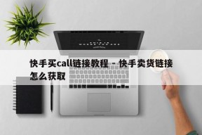 快手买call链接教程 - 快手卖货链接怎么获取