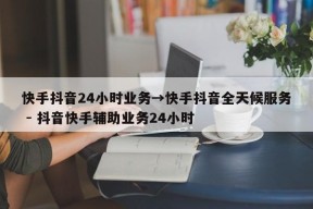 快手抖音24小时业务→快手抖音全天候服务 - 抖音快手辅助业务24小时