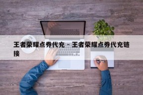 王者荣耀点券代充 - 王者荣耀点券代充链接