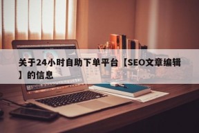 关于24小时自助下单平台【SEO文章编辑】的信息