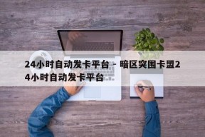 24小时自动发卡平台 - 暗区突围卡盟24小时自动发卡平台