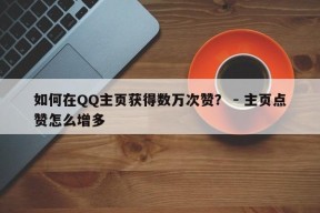 如何在QQ主页获得数万次赞？ - 主页点赞怎么增多