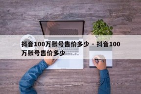 抖音100万账号售价多少 - 抖音100万账号售价多少