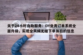 关于24小时自助服务：DY业务订单系统全面升级，实现全天候无缝下单体验的信息