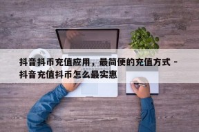 抖音抖币充值应用，最简便的充值方式 - 抖音充值抖币怎么最实惠