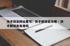 快手双击网址重写：快手刷双击攻略 - 快手刷双击有用吗