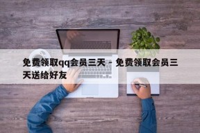 免费领取qq会员三天 - 免费领取会员三天送给好友