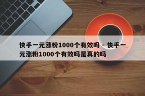 快手一元涨粉1000个有效吗 - 快手一元涨粉1000个有效吗是真的吗