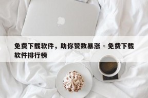 免费下载软件，助你赞数暴涨 - 免费下载软件排行榜