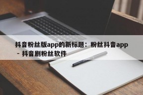 抖音粉丝版app的新标题：粉丝抖音app - 抖音剧粉丝软件