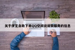 关于便宜自助下单QQ空间说说赞服务的信息