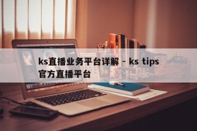 ks直播业务平台详解 - ks tips官方直播平台