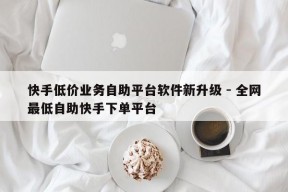 快手低价业务自助平台软件新升级 - 全网最低自助快手下单平台