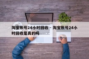 淘宝账号24小时回收 - 淘宝账号24小时回收是真的吗